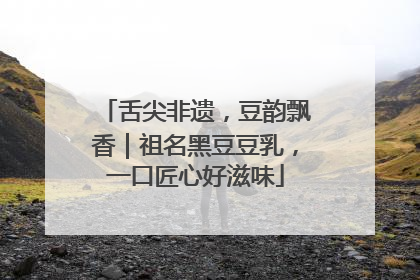 舌尖非遗，豆韵飘香｜祖名黑豆豆乳，一口匠心好滋味