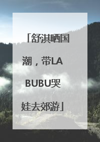 舒淇晒国潮，带LABUBU哭娃去郊游