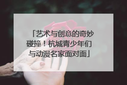 艺术与创意的奇妙碰撞！杭城青少年们与动漫名家面对面