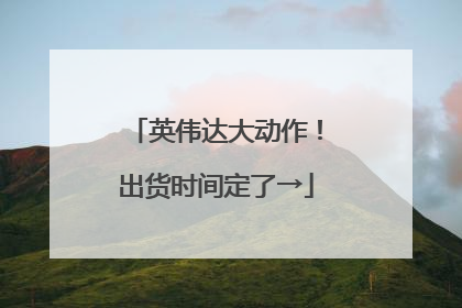 英伟达大动作！出货时间定了→