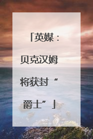 英媒：贝克汉姆将获封“爵士”