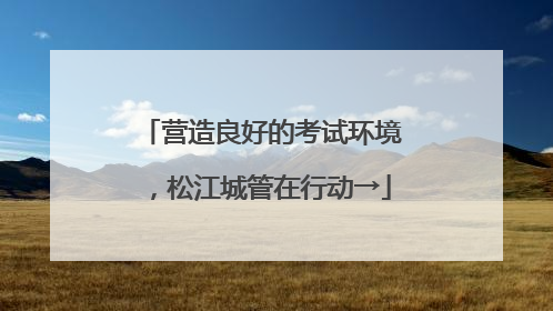 营造良好的考试环境，松江城管在行动→