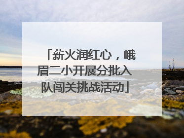 薪火润红心，峨眉二小开展分批入队闯关挑战活动