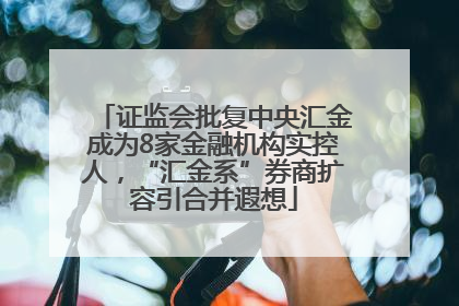 证监会批复中央汇金成为8家金融机构实控人，“汇金系”券商扩容引合并遐想