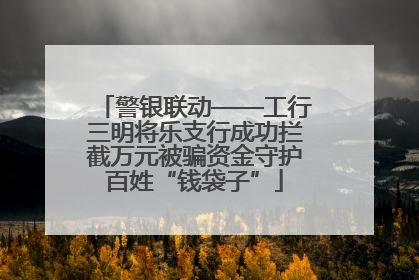 警银联动——工行三明将乐支行成功拦截万元被骗资金守护百姓“钱袋子”