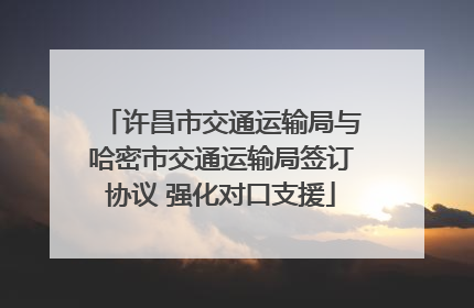 许昌市交通运输局与哈密市交通运输局签订协议 强化对口支援