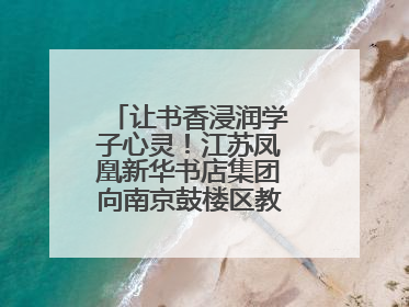 让书香浸润学子心灵！江苏凤凰新华书店集团向南京鼓楼区教育局捐赠图书