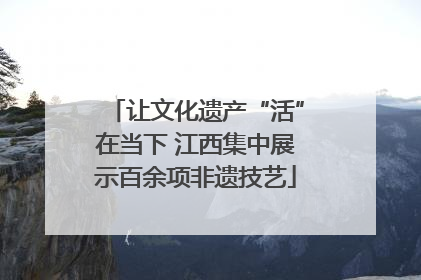 让文化遗产“活”在当下 江西集中展示百余项非遗技艺