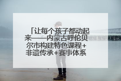 让每个孩子都动起来——内蒙古呼伦贝尔市构建特色课程+非遗传承+赛事体系校园体育生态链