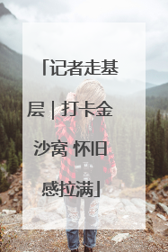 记者走基层｜打卡金沙窝 怀旧感拉满