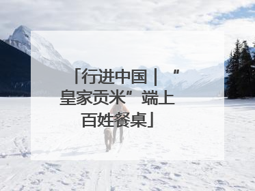 行进中国｜“皇家贡米”端上百姓餐桌