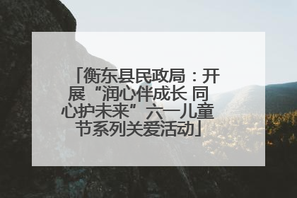 衡东县民政局：开展“润心伴成长 同心护未来”六一儿童节系列关爱活动