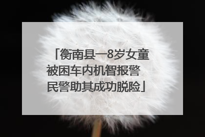 衡南县一8岁女童被困车内机智报警 民警助其成功脱险