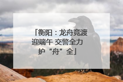 衡阳：龙舟竞渡迎端午 交警全力护“舟”全