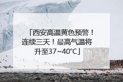 西安高温黄色预警！连续三天！最高气温将升至37~40℃
