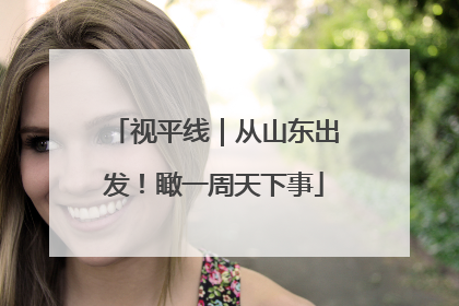 视平线｜从山东出发！瞰一周天下事