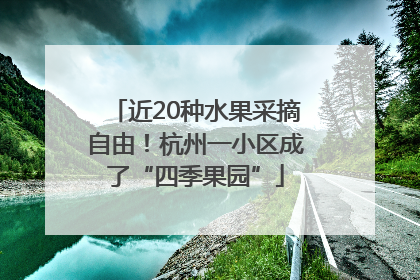 近20种水果采摘自由！杭州一小区成了“四季果园”
