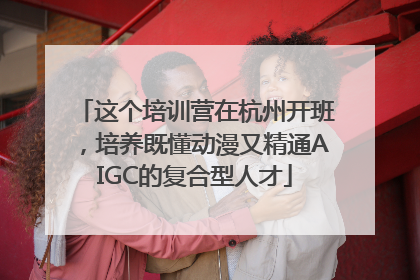 这个培训营在杭州开班，培养既懂动漫又精通AIGC的复合型人才