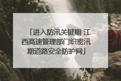 进入防汛关键期 江西高速管理部门织密汛期道路安全防护网