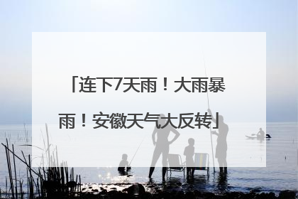 连下7天雨！大雨暴雨！安徽天气大反转