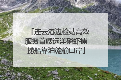 连云港边检站高效服务首艘远洋磷虾捕捞船靠泊赣榆口岸