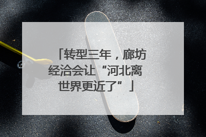 转型三年，廊坊经洽会让“河北离世界更近了”