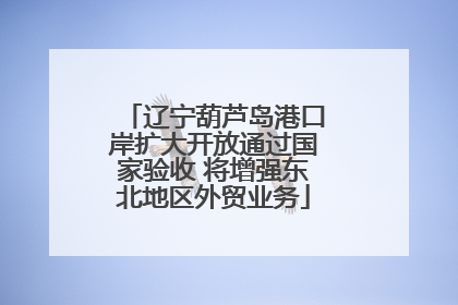 辽宁葫芦岛港口岸扩大开放通过国家验收 将增强东北地区外贸业务