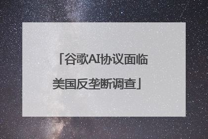 谷歌AI协议面临美国反垄断调查
