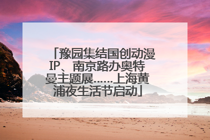 豫园集结国创动漫IP、南京路办奥特曼主题展……上海黄浦夜生活节启动