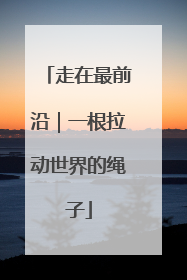 走在最前沿｜一根拉动世界的绳子