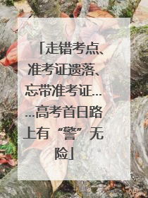 走错考点、准考证遗落、忘带准考证……高考首日路上有“警”无险