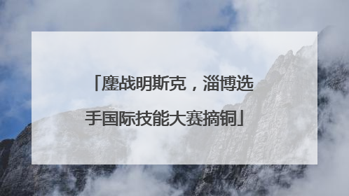 鏖战明斯克，淄博选手国际技能大赛摘铜