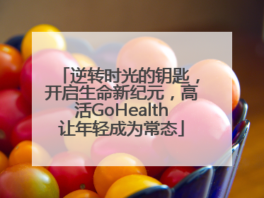 逆转时光的钥匙，开启生命新纪元，高活GoHealth让年轻成为常态