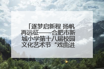 逐梦启新程 扬帆再远征——合肥市新城小学第十八届校园文化艺术节“戏曲进校园专场演出”