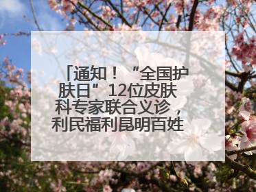 通知！“全国护肤日”12位皮肤科专家联合义诊，利民福利昆明百姓别错过