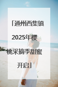 通州西集镇2025年樱桃采摘季甜蜜开启