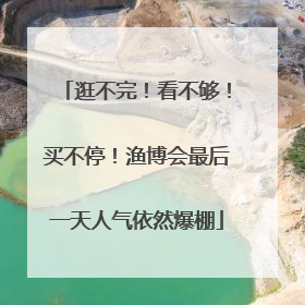 逛不完！看不够！买不停！渔博会最后一天人气依然爆棚