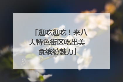 逛吃逛吃！来八大特色街区吃出美食缤纷魅力