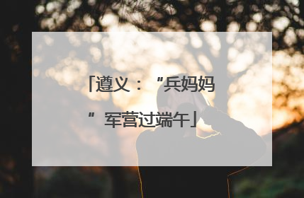 遵义：“兵妈妈”军营过端午