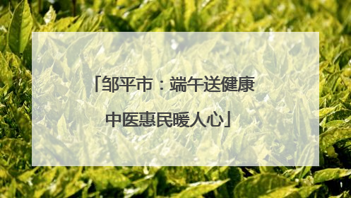 邹平市：端午送健康 中医惠民暖人心