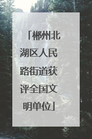 郴州北湖区人民路街道获评全国文明单位