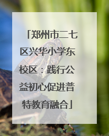 郑州市二七区兴华小学东校区：践行公益初心促进普特教育融合