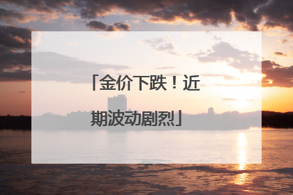 金价下跌！近期波动剧烈