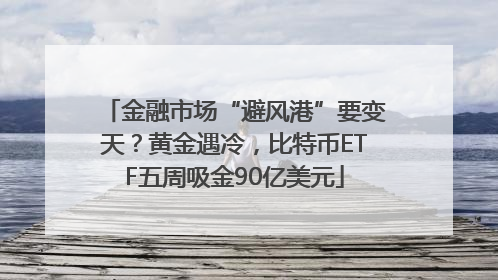 金融市场“避风港”要变天?黄金遇冷,比特币ETF五周吸金90亿美元