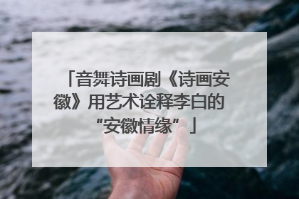 音舞诗画剧《诗画安徽》用艺术诠释李白的 “安徽情缘”