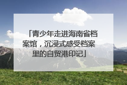 青少年走进海南省档案馆，沉浸式感受档案里的自贸港印记