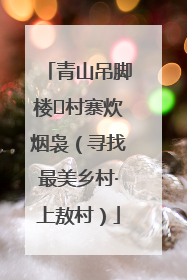 青山吊脚楼 村寨炊烟袅（寻找最美乡村·上敖村）