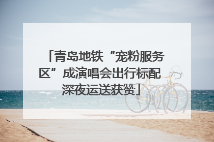 青岛地铁“宠粉服务区”成演唱会出行标配 深夜运送获赞