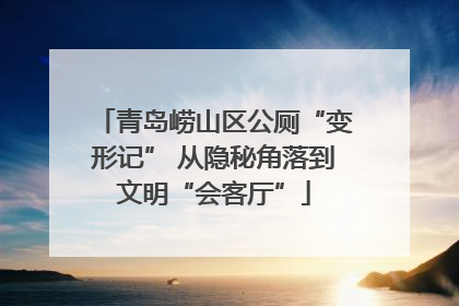 青岛崂山区公厕“变形记” 从隐秘角落到文明“会客厅”