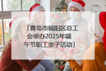 青岛市城阳区总工会举办2025年端午节职工亲子活动